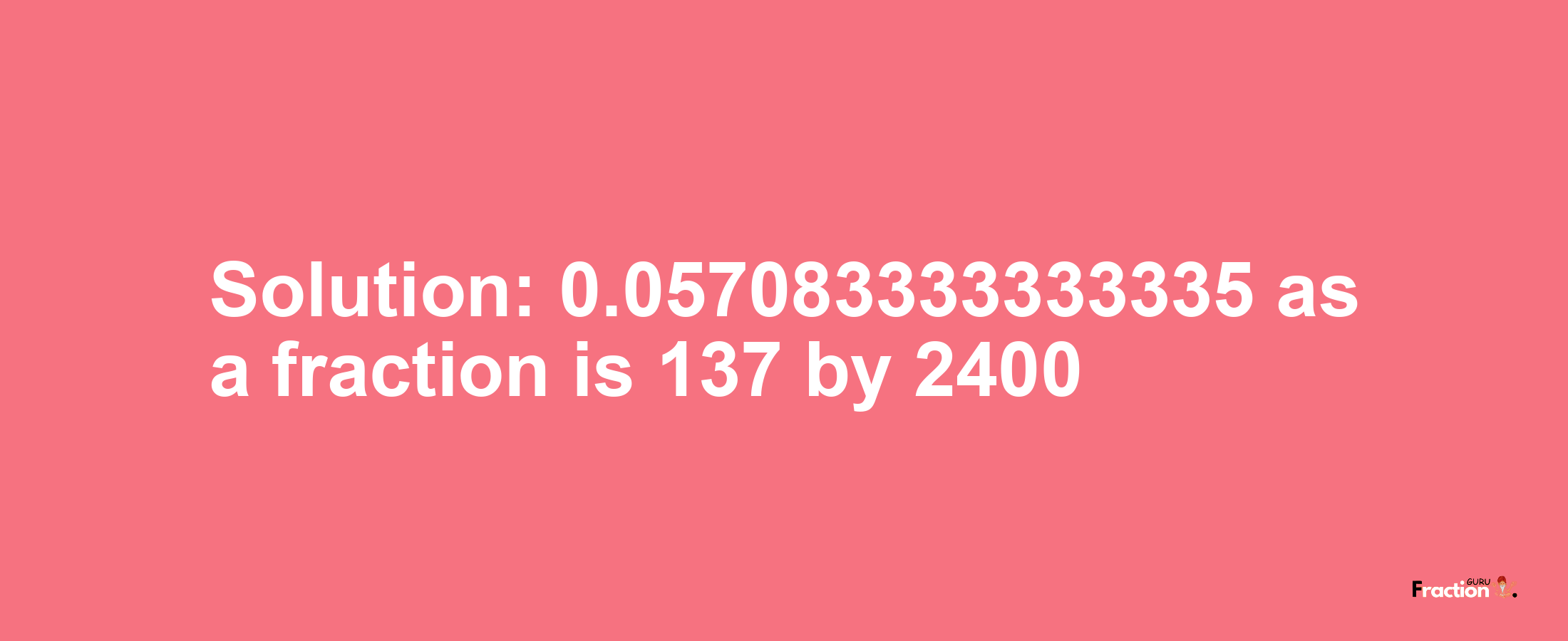 Solution:0.057083333333335 as a fraction is 137/2400